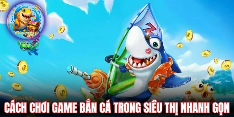 Cách chơi game bắn cá trong siêu thị nhanh gọn