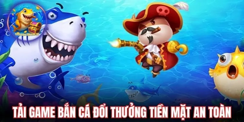 Tải game bắn cá đổi thưởng tiền mặt an toàn