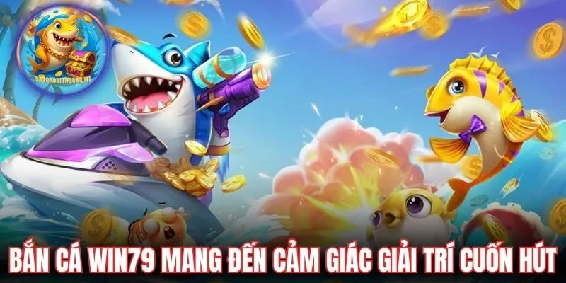 Bắn cá Win79 mang đến cảm giác giải trí cuốn hút